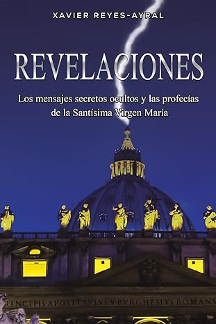 Revelaciones - Los Mensajes Secretos Ocultos y las Profecias de la Santisima Virgen Maria por Xavier Reyes-Ayral