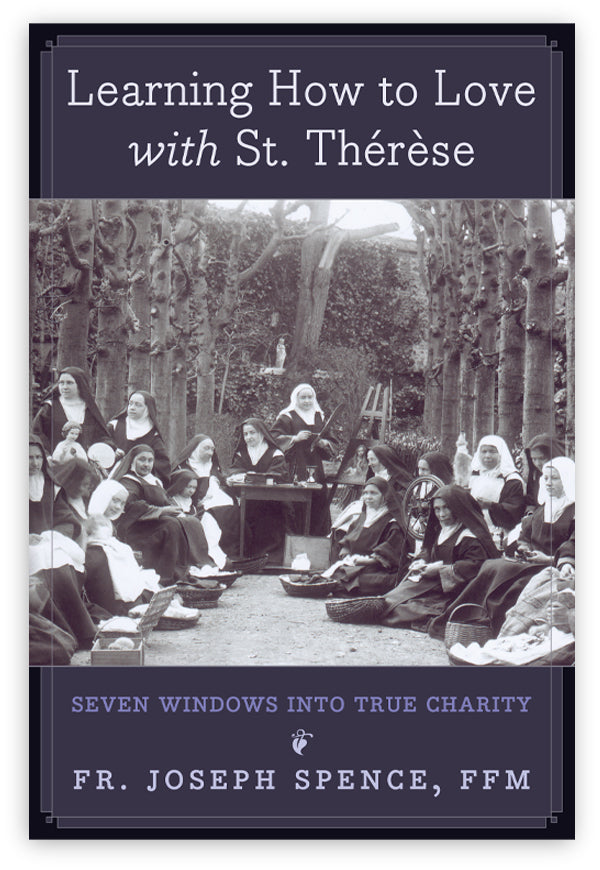 Learning How to Love with St. Therese - Seven Windows into True Charity by Fr. Joseph Spence, FFM