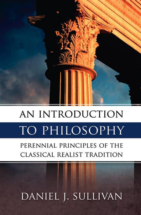 An Introduction to Philosophy: Perennial Principles of the Classical Realist Tradition - by Daniel J. Sullivan