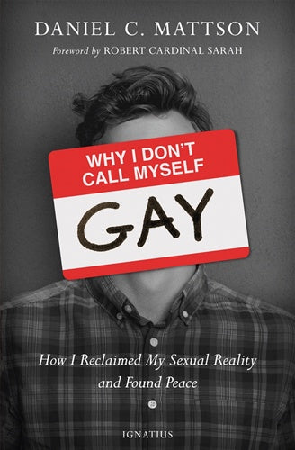 Why I don't call myself GAY - How I reclaimed my sexual reality and found peace by Daniel C. Mattson