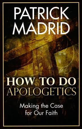 How to do Apologetics - making the case for our Faith by Patrick Madrid