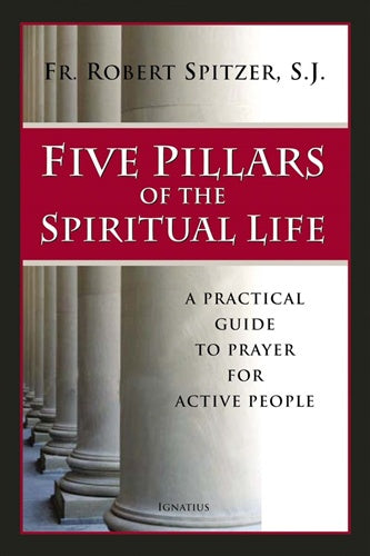 Five Pillars of the Spiritual Life - A Practical Guide to Prayer for Active People by Fr. Robert Spitzer, S.J.