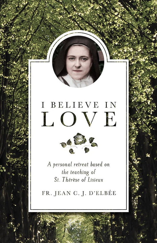 I Believe In Love - A Personal Retreat Based On The Teaching Of St. Therese Of Lisieux By Fr. Jean C. D'Elbee