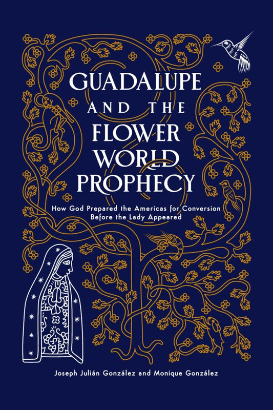 Guadalupe and the Flower World Prophecy - How God Prepared the Americas for Conversion Before the Lady Appeared by Joseph Julian Gonzalez and Monique Gonzalez