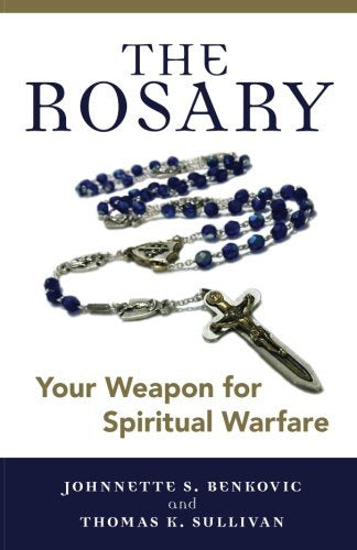 The Rosary: Your Weapon for Spiritual Warfare - by: Johnette S. Benkovic and Thomas K. Sullivan