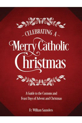 Celebrating a Merry Catholic Christmas: A Guide to the Customs and Feast Days of Advent and Christmas - by: Rev. William P. Saunders, PhD - Book