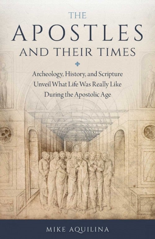 Apostles and Their Times Archeology, History, and Scripture Unveil What Life Was Really Like During the Apostolic Age by Mike Aquilina