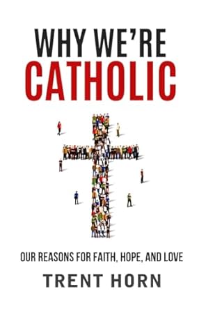 Why We're Catholic- Our Reasons for Faith, Hope and Love by Trent Horn