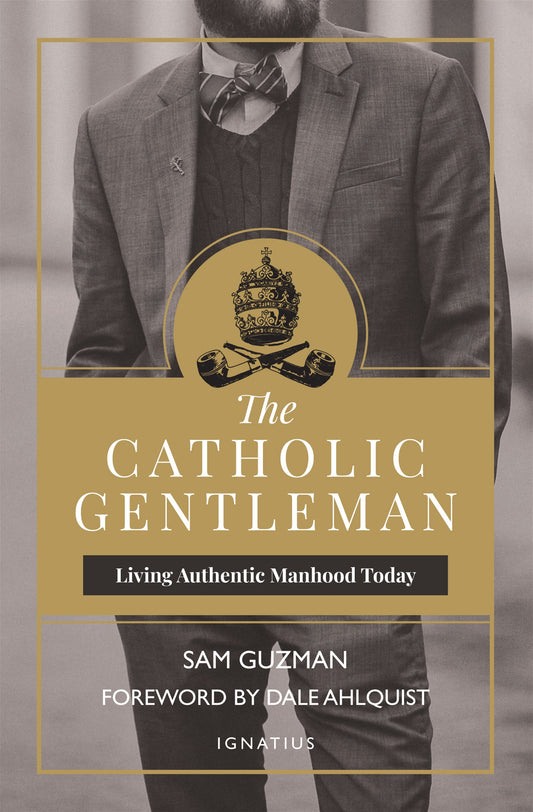 The Catholic Gentleman Living Authentic Manhood Today - By: Sam Guzman , Foreword by: Dale Ahlquist