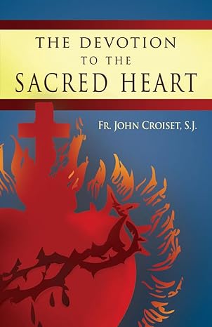 The Devotion to the Sacred Heart of Jesus, How to practice the Sacred Heart devotion by Fr. John Croiset, S.J.