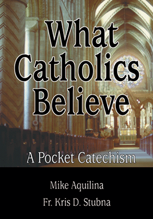 What Catholics Believe - A Pocket Catechism by Mike Aquilina and Fr. Kris D. Stubna