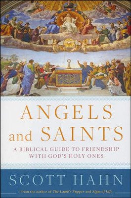 Angels and Saints - A Biblical Guide to Friendship with God's Holy Ones by Scott Hahn