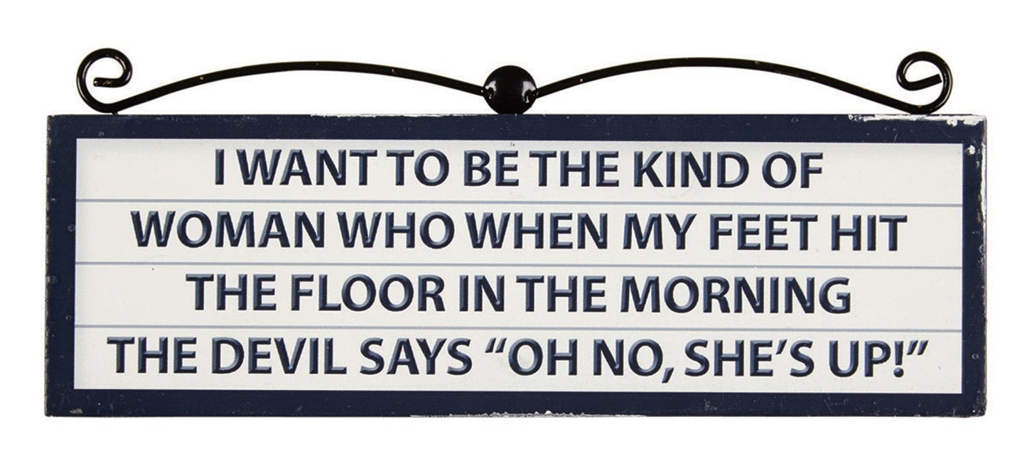 Wall plaque or stand " I want to be the kind of woman who when my feet hit the floor in the morning the devil says "Oh no, she's up!"  "