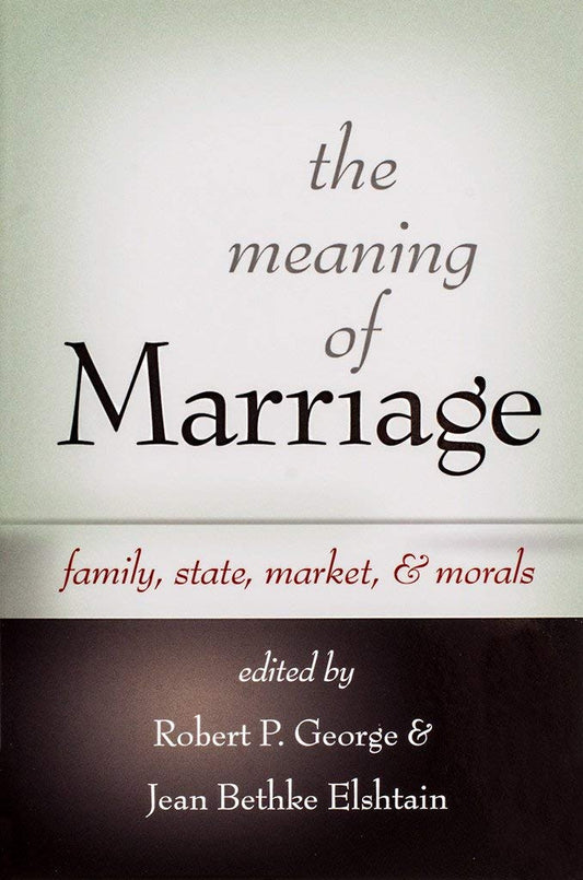 The Meaning Of Marriage - Family, State, Market, & Morale By Robert P. George & Jean Bethke Elshtain