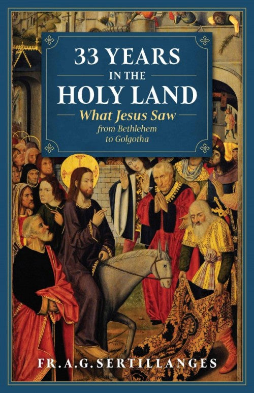 33 Years In The Holy Land - What Jesus Saw From Bethlehem To Golgotha by Fr. A.G. Sertillanges