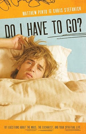 Do I Have to Go? 101 Questions About the Mass, the Eucharist, and Your Spiritual Life by Matthew Pinto and Christopher Stefanick