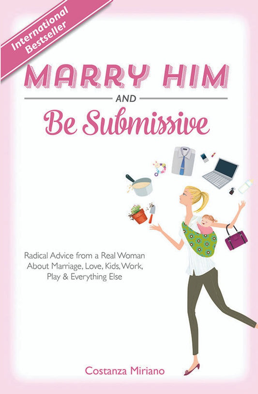 Marry Him And Be Submissive - Radical Advice From A Real Woman About Marriage, Love, Kids, Work, Play & Everything Else by Costanza Miriano