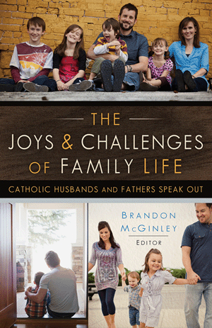 The Joys & Challenges Of Family Life - Catholic Husbands And Fathers Speak Out By Brandon McGinley