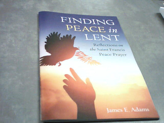 Finding Peace in Lent - reflections on the Saint Francis Prayer for Peace by James E. Adams