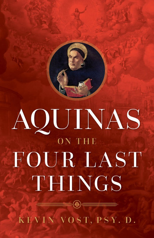 Aquinas on the Four Last Things: Everything You Need To Know About Death, Judgment, Heaven, and Hell - by Kevin Vost, Psy. D.