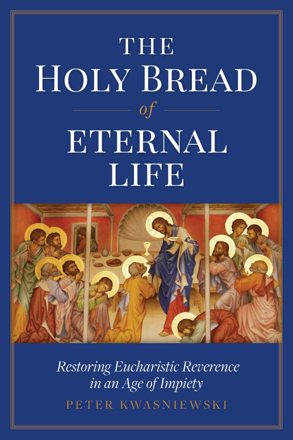 The Holy Bread of Eternal Life: Restoring Eucharistic Reverence in an Age of Impiety - by Peter Kwasniewski