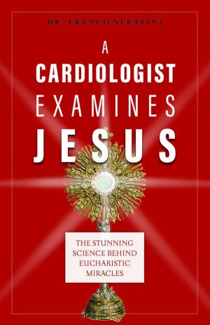 A Cardiologist Examines Jesus - The Stunning Science Behind Eucharistic Miracles By Dr. Franco Serafini