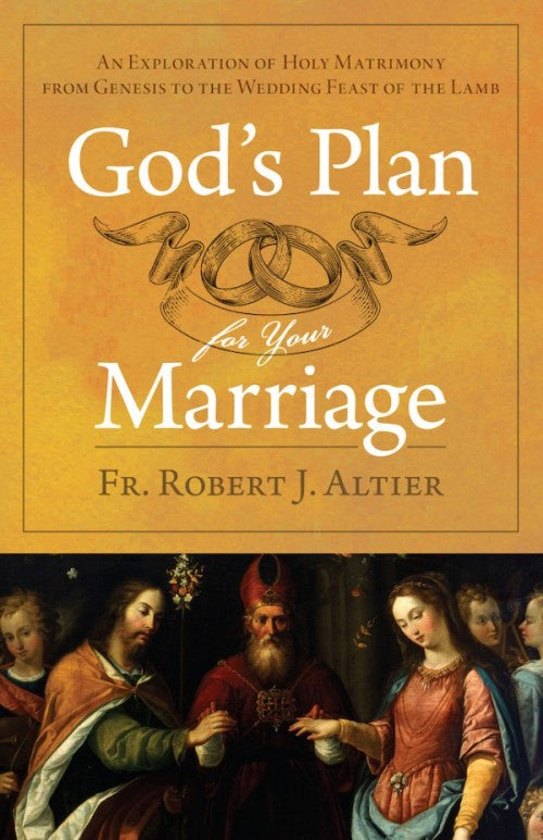 God's Plan for Your Marriage: An Exploration of Holy Matrimony from Genesis to the Wedding Feast of the Lamb - by: Fr. Robert J. Altier