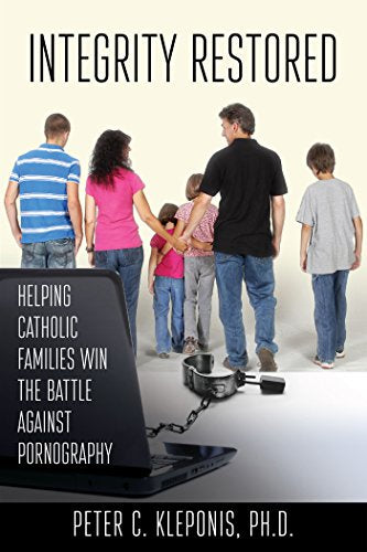 Integrity Restored - Helping Catholic Families Win The Battle Against Pornography By Peter C. Kleponis, PhD