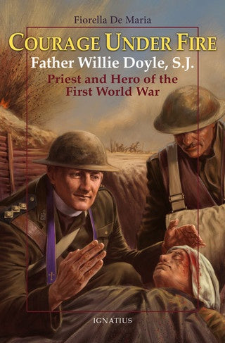 Courage Under Fire - Father Willie Doyle, S.J. - Priest and Hero of the First World War by Fiorella De Maria