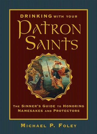 Drinking with Your Patron Saints The Sinner's Guide to Honoring Namesakes and Protectors by Michael P. Foley