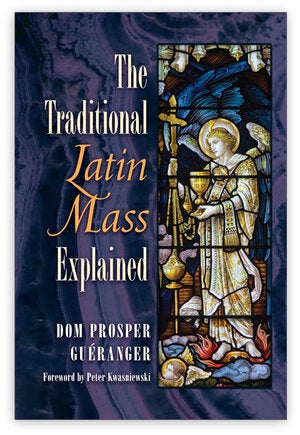 The Traditional Latin Mass Explained - by Dom Prosper Gueranger, Foreword by Peter Kwasniewski