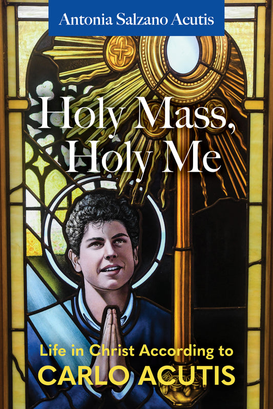 Holy Mass, Holy Me: Life in Christ According to Carlo Acutis - Antonia Salzano Acutis (His Mother)