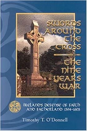 Swords Around the Cross - The Nine Years War, Ireland's Defense of Faith and Fatherland 1594-1603 by Timothy T. O'Donnell