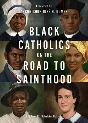 Black Catholics on the Road to Sainthood - Edited by Michael R. Heinlein; Foreword by Archbishop Jose H. Gomez