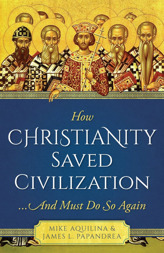 How Christianity Saved Civilization: And Must Do So Again - by: Mike Aquilina, James Papandrea