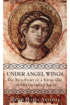 Under Angel Wings - The True Story of a young girl and her Guardian Angel by Sister Maria Antonia