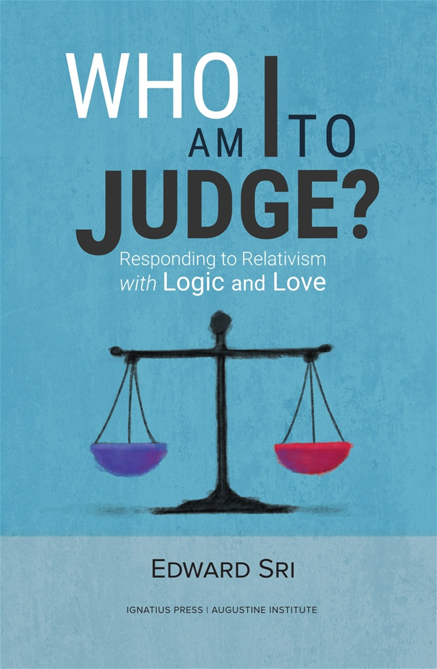 Who Am I to Judge?: Responding to Relativism with Logic and Love - By: Edward Sri