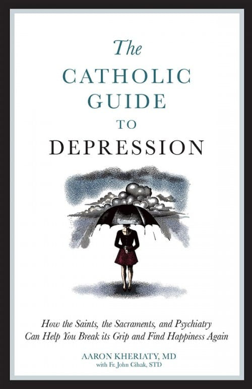 The Catholic Guide to Depression: How the Saints, the Sacraments, and Psychiatry can help you break its grip & find happiness again - by Aaron Kheriaty, MD with Fr. John Cihak