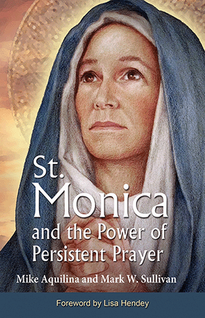 St. Monica and the Power of Persistent Prayer - By Mike Aquilina and Mark W. Sullivan