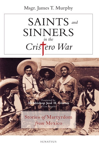 Saints and Sinners in the Cristero War by Msgr James T. Murphy