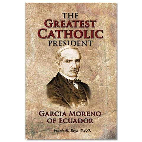 THE GREATEST CATHOLIC PRESIDENT: GARCIA MORENO OF ECUADOR Frank M. Rega, S.F.O.