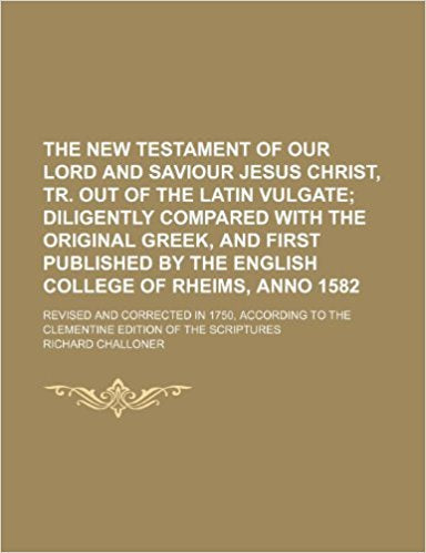 The New Testament of Our Lord and Saviour Jesus Christ, tr. out of the Latin vulgate; Revised and corrected in 1750, according to the Clementine edition of the Scriptures