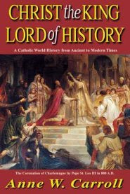 Christ the King Lord of History: A Catholic World History from Ancient to Modern Times - by Anne W. Carroll