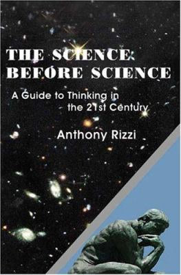 USED The Science Before Science : A Guide to Thinking in the 21st Century by Anthony Rizzi