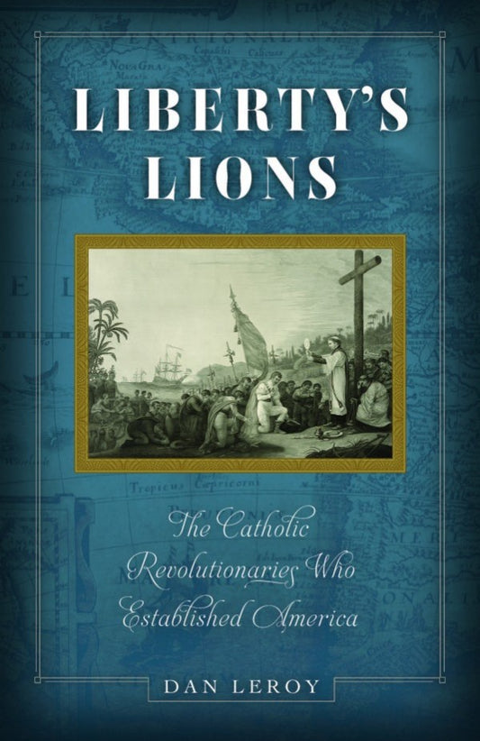 Liberty’s Lions: The Catholic Revolutionaries Who Established America - by Dan LeRoy