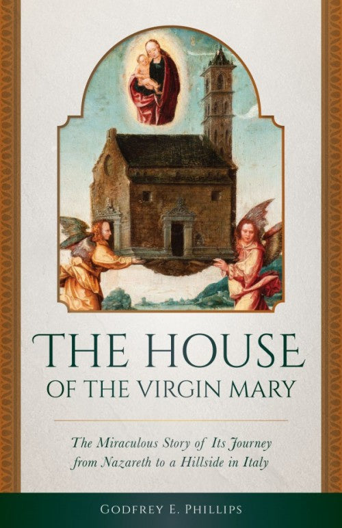 The House of the Virgin Mary - The Miraculous story of its journey from Nazareth to a hillside in Italy by Godfrey E. Phillips