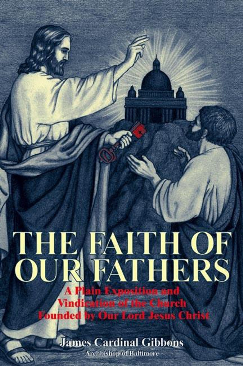 The Faith of our Fathers: A Plain Exposition and Vindication of the Church Founded by Our Lord Jesus Christ - by James Cardinal Gibbons Archbiship of Baltimore