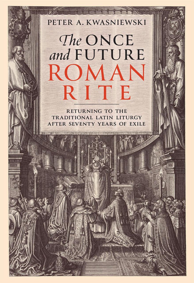 The Once and Future Roman Rite - Returning to the Traditional Latin Liturgy after Seventy Years of Exile by Peter A. Kwasniewski