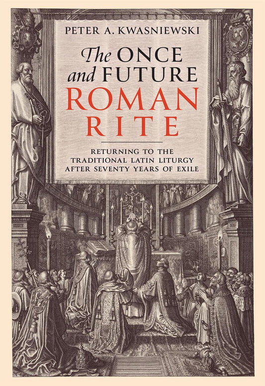 The Once and Future Roman Rite - Returning to the Traditional Latin Liturgy after Seventy Years of Exile by Peter A. Kwasniewski