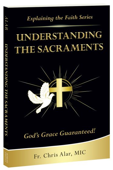Understanding the Sacraments: God's Graces Guaranteed! Explaining the Faith Series - by Fr. Chris Alar